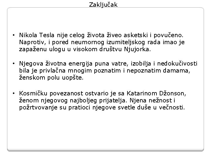 Zaključak • Nikola Tesla nije celog života živeo asketski i povučeno. Naprotiv, i pored Zaključak • Nikola Tesla nije celog života živeo asketski i povučeno. Naprotiv, i pored