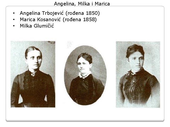 Angelina, Milka i Marica • Angelina Trbojević (rođena 1850) • Marica Kosanović (rođena 1858) Angelina, Milka i Marica • Angelina Trbojević (rođena 1850) • Marica Kosanović (rođena 1858)