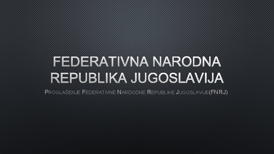 FEDERATIVNA NARODNA REPUBLIKA JUGOSLAVIJA PROGLAŠENJE FEDERATIVNE NARDODNE REPUBLIKE JUGOSLAVIJE(FNRJ) 