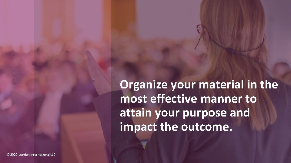 Organize your material in the most effective manner to attain your purpose and impact