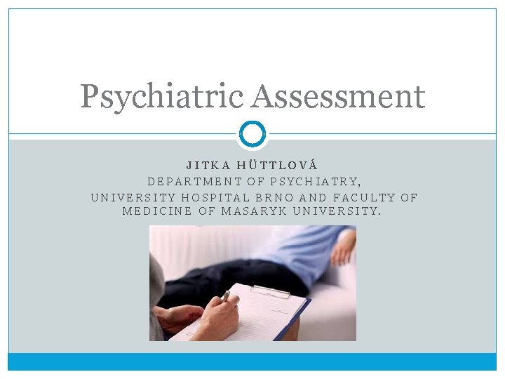 Psychiatric Assessment JITKA HÜTTLOVÁ DEPARTMENT OF PSYCHIATRY, UNIVERSITY HOSPITAL BRNO AND FACULTY OF MEDICINE