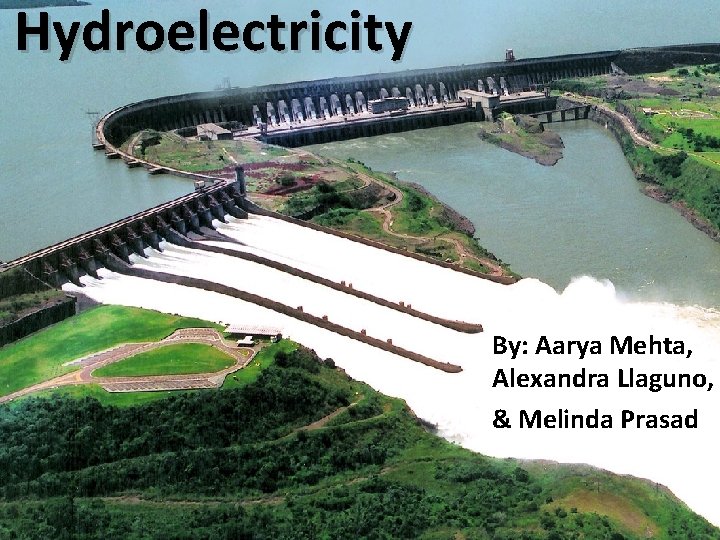 Hydroelectricity By: Aarya Mehta, Alexandra Llaguno, & Melinda Prasad 