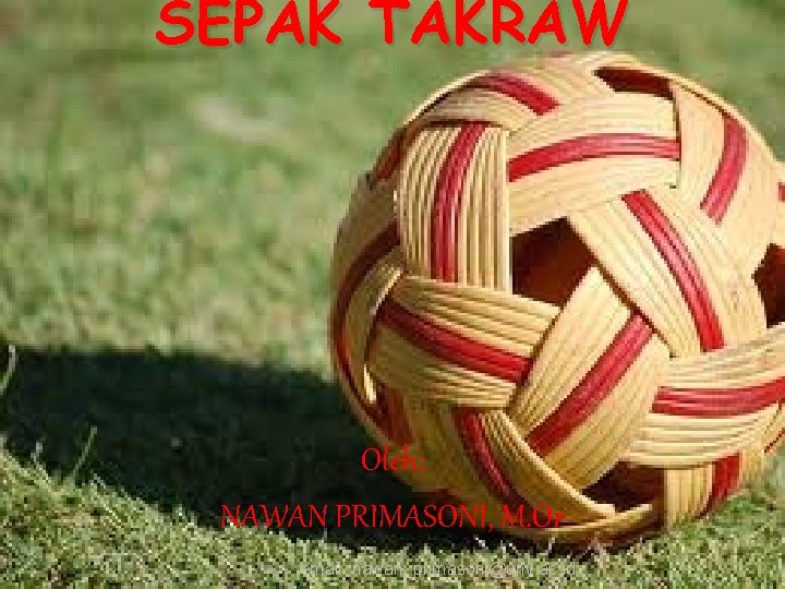 SEPAK TAKRAW Oleh: NAWAN PRIMASONI, M. Or email: nawan_primasoni@uny. ac. id 
