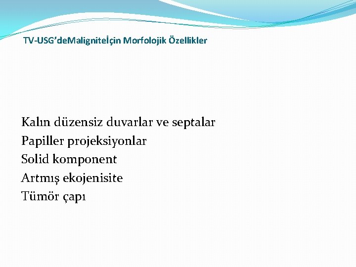 TV-USG’de. Maligniteİçin Morfolojik Özellikler Kalın düzensiz duvarlar ve septalar Papiller projeksiyonlar Solid komponent Artmış