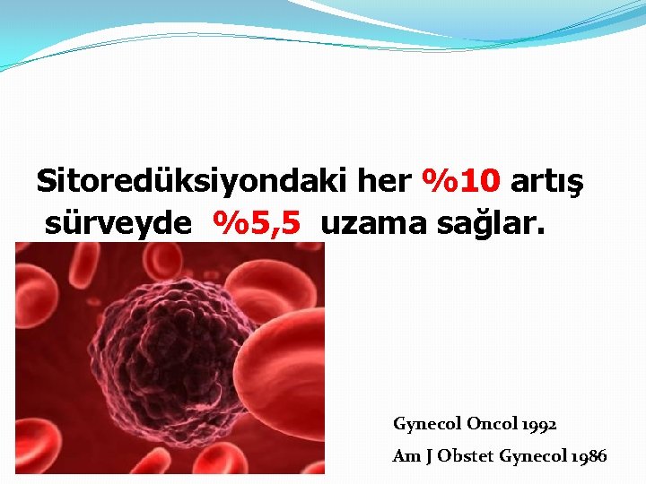 Sitoredüksiyondaki her %10 artış sürveyde %5, 5 uzama sağlar. Gynecol Oncol 1992 Am J