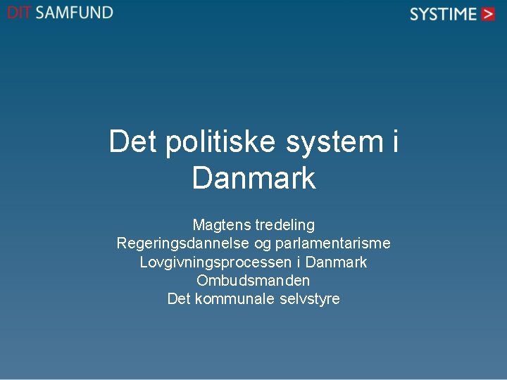 Det politiske system i Danmark Magtens tredeling Regeringsdannelse og parlamentarisme Lovgivningsprocessen i Danmark Ombudsmanden