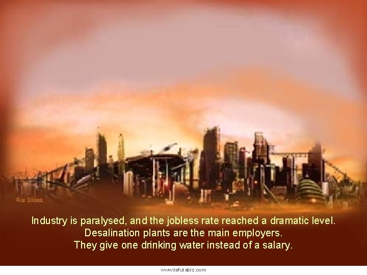 Industry is paralysed, and the jobless rate reached a dramatic level. Desalination plants are