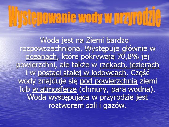 Woda jest na Ziemi bardzo rozpowszechniona. Występuje głównie w oceanach, które pokrywają 70, 8%