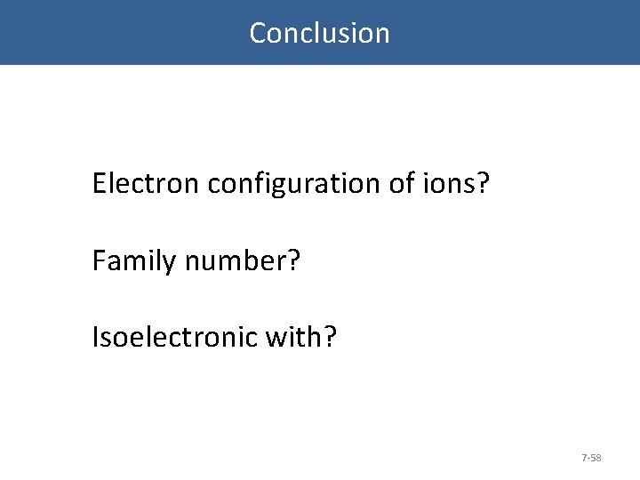 Conclusion Electron configuration of ions? Family number? Isoelectronic with? 7 -58 