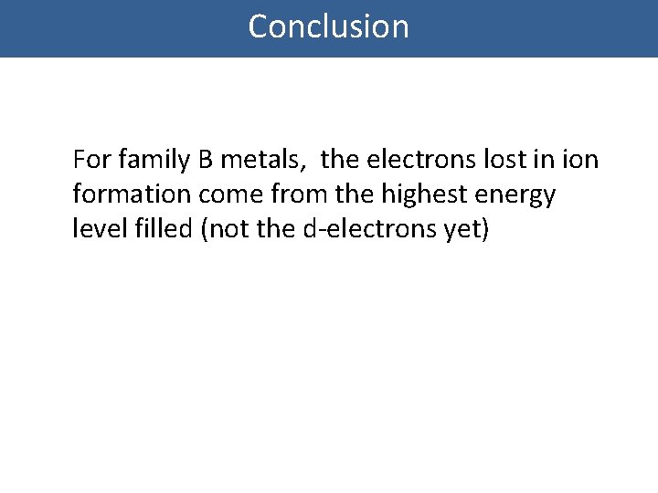 Conclusion For family B metals, the electrons lost in ion formation come from the