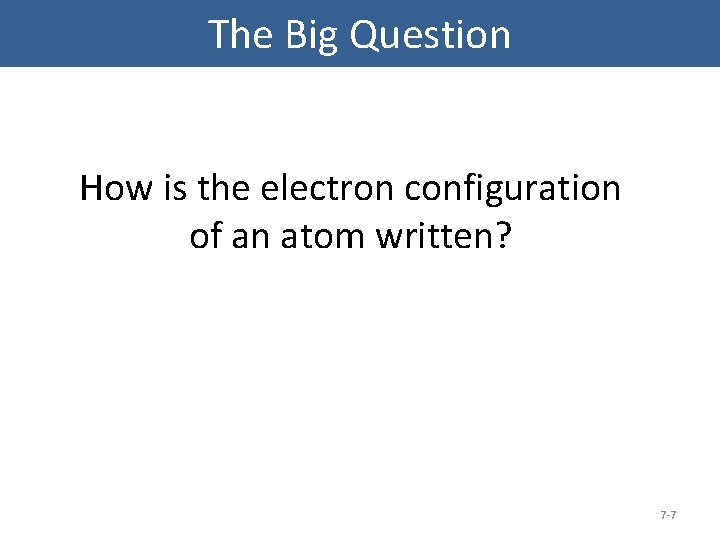 The Big Question How is the electron configuration of an atom written? 7 -7