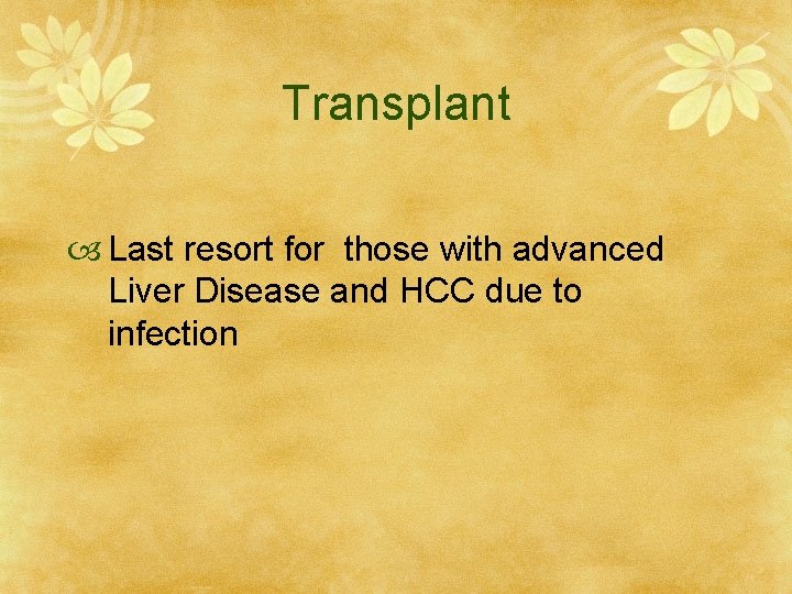 Transplant Last resort for those with advanced Liver Disease and HCC due to infection