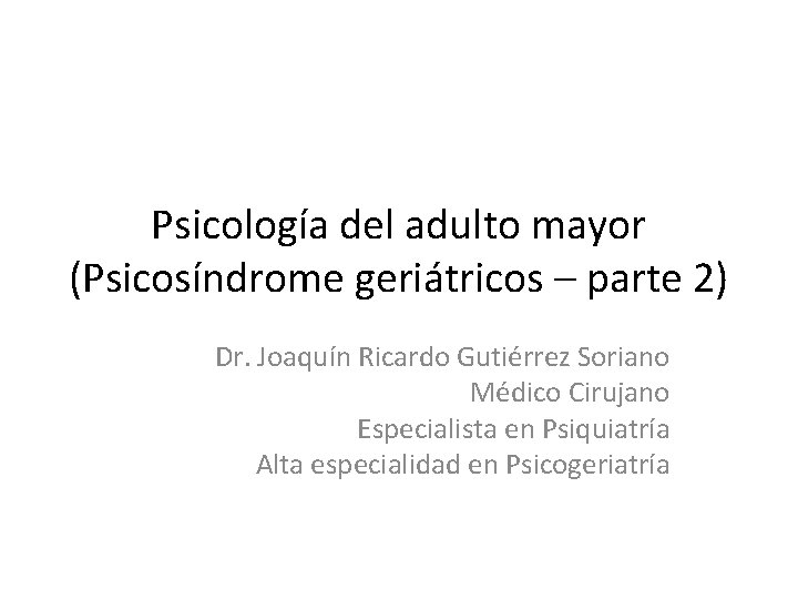 Psicología del adulto mayor (Psicosíndrome geriátricos – parte 2) Dr. Joaquín Ricardo Gutiérrez Soriano