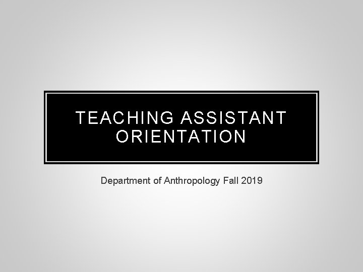 TEACHING ASSISTANT ORIENTATION Department of Anthropology Fall 2019 TEACHING ASSISTANT ORIENTATION Department of Anthropology Fall 2019