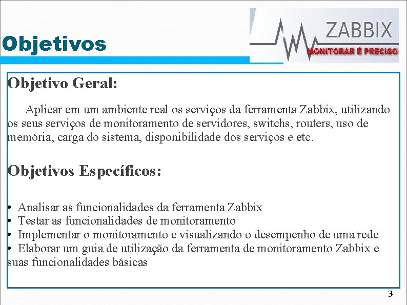 Objetivos Objetivo Geral: Aplicar em um ambiente real os serviços da ferramenta Zabbix, utilizando