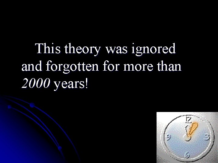 This theory was ignored and forgotten for more than 2000 years! This theory was ignored and forgotten for more than 2000 years!