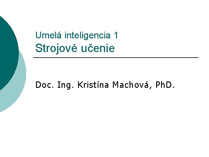 Umelá inteligencia 1 Strojové učenie Doc. Ing. Kristína Machová, Ph. D. 