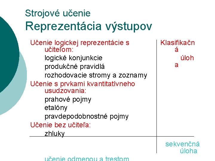 Strojové učenie Reprezentácia výstupov Učenie logickej reprezentácie s učiteľom: logické konjunkcie produkčné pravidlá rozhodovacie