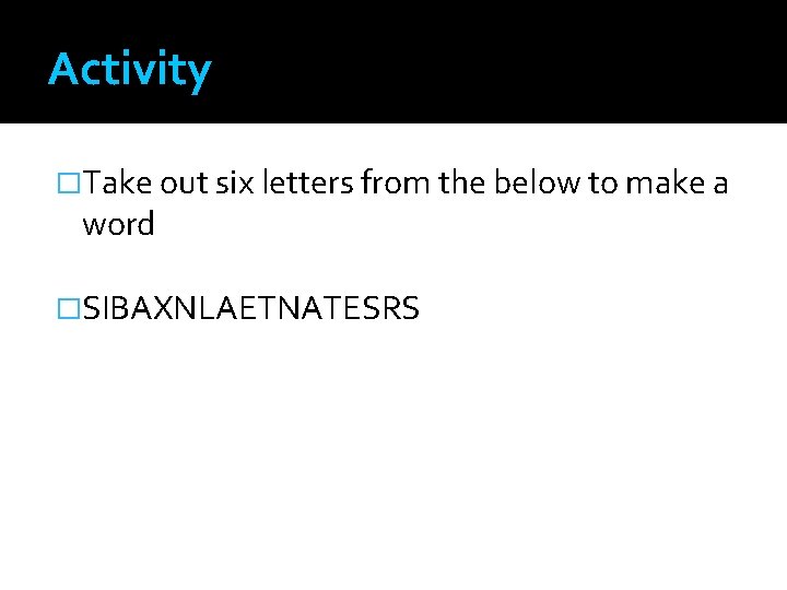 Activity �Take out six letters from the below to make a word �SIBAXNLAETNATESRS 