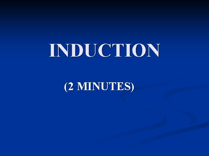 INDUCTION (2 MINUTES) INDUCTION (2 MINUTES)