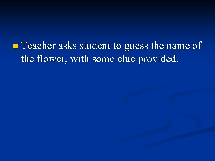 n Teacher asks student to guess the name of the flower, with some clue n Teacher asks student to guess the name of the flower, with some clue