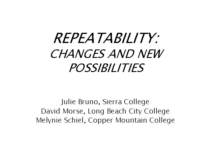 REPEATABILITY: CHANGES AND NEW POSSIBILITIES Julie Bruno, Sierra College David Morse, Long Beach City
