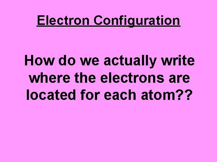 Electron Configuration How do we actually write where the electrons are located for each