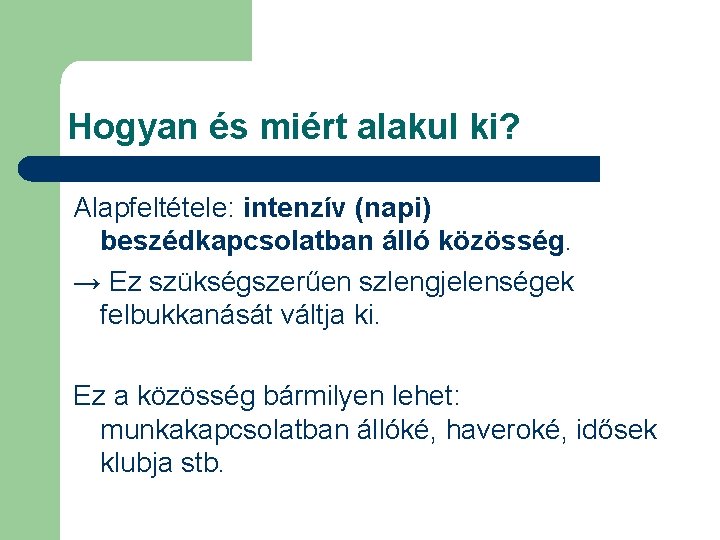 Hogyan és miért alakul ki? Alapfeltétele: intenzív (napi) beszédkapcsolatban álló közösség. → Ez szükségszerűen