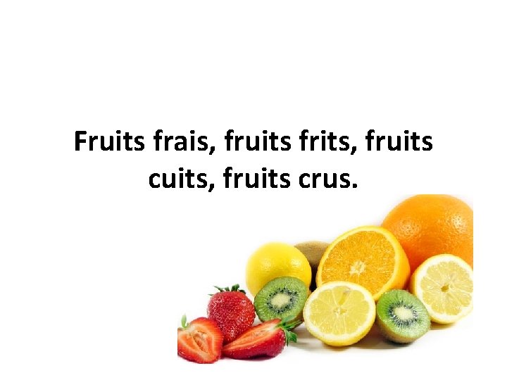 Fruits frais, fruits frits, fruits cuits, fruits crus. 