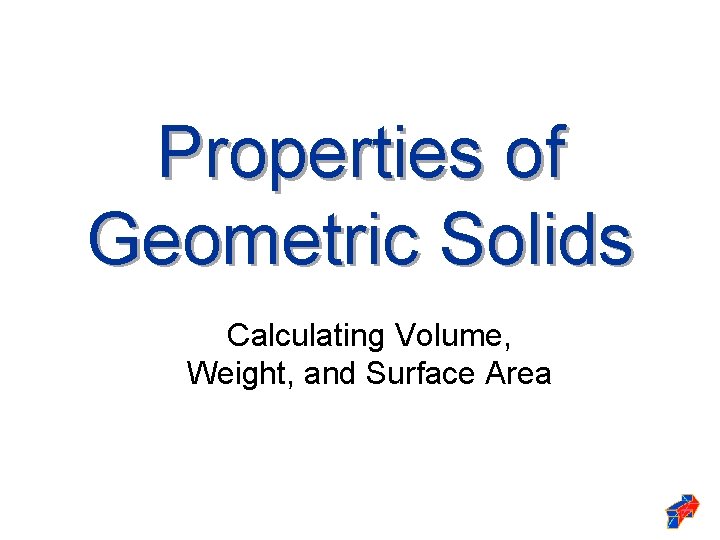 Properties of Geometric Solids Calculating Volume, Weight, and Surface Area Properties of Geometric Solids Calculating Volume, Weight, and Surface Area