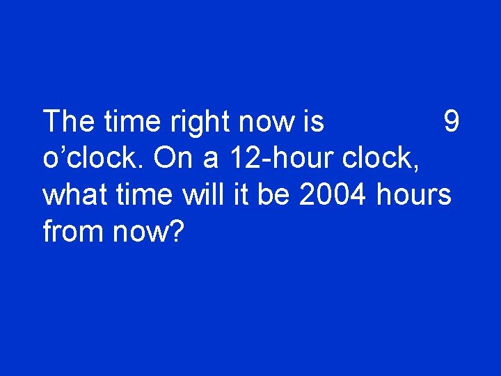 The time right now is 9 o’clock. On a 12 -hour clock, what time