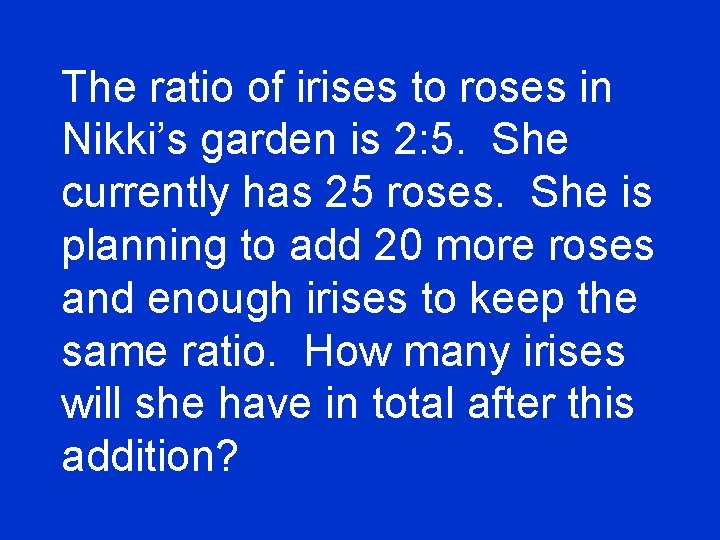 The ratio of irises to roses in Nikki’s garden is 2: 5. She currently