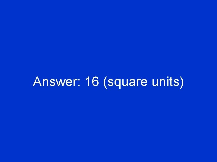 Answer: 16 (square units) 