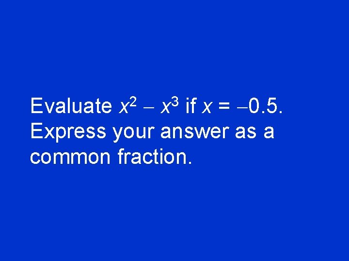 Evaluate x 2 - x 3 if x = -0. 5. Express your answer
