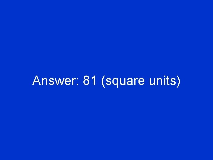 Answer: 81 (square units) 