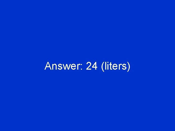 Answer: 24 (liters) 