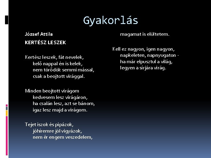 Gyakorlás József Attila KERTÉSZ LESZEK Kertész leszek, fát nevelek, kelő nappal én is kelek, Gyakorlás József Attila KERTÉSZ LESZEK Kertész leszek, fát nevelek, kelő nappal én is kelek,