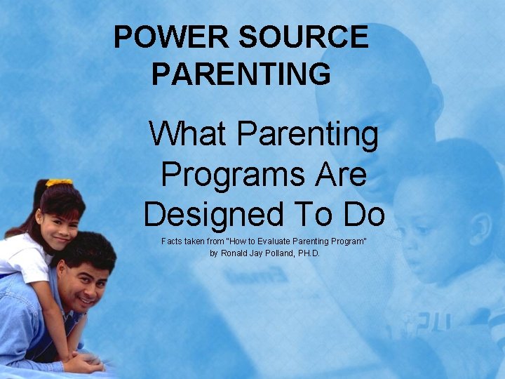 POWER SOURCE PARENTING What Parenting Programs Are Designed To Do Facts taken from “How