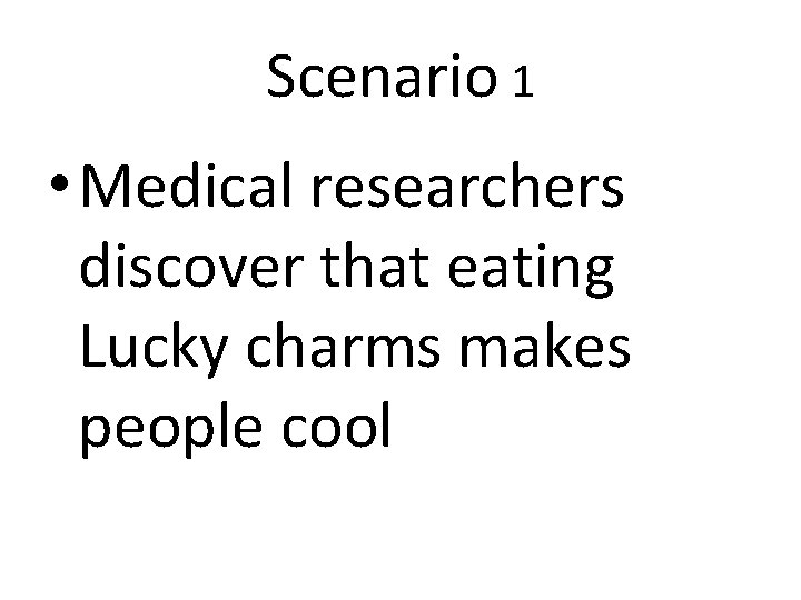 Scenario 1 • Medical researchers discover that eating Lucky charms makes people cool 