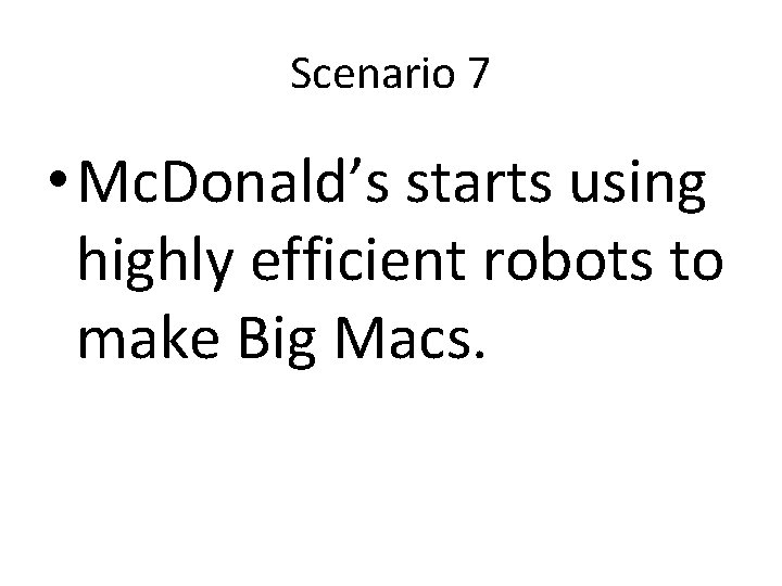 Scenario 7 • Mc. Donald’s starts using highly efficient robots to make Big Macs.