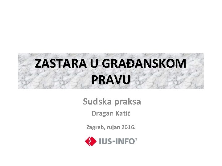 ZASTARA U GRAĐANSKOM PRAVU Sudska praksa Dragan Katić Zagreb, rujan 2016. 