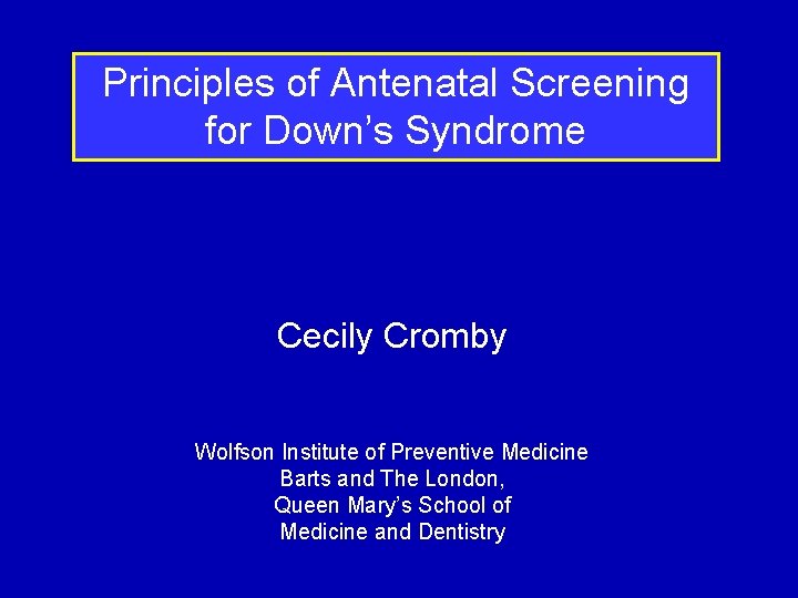 Principles of Antenatal Screening for Down’s Syndrome Cecily Cromby Wolfson Institute of Preventive Medicine