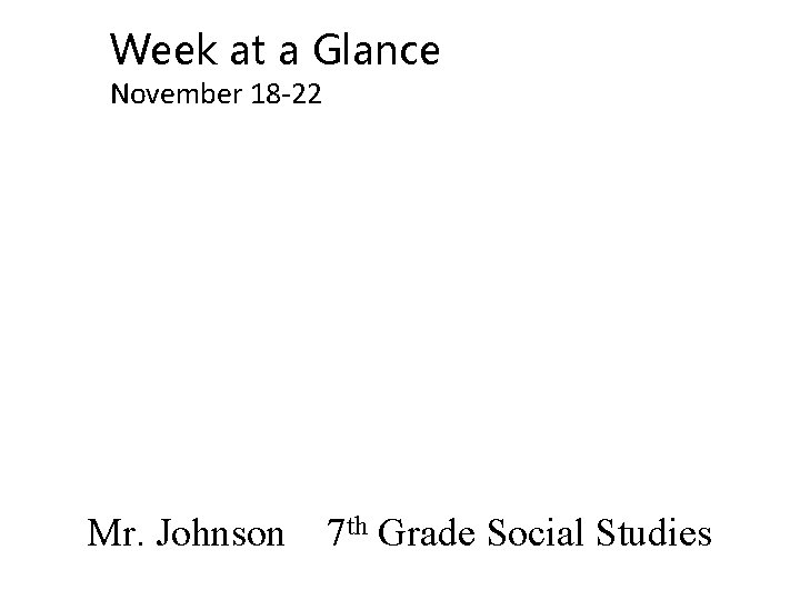 Week at a Glance November 18 -22 Mr. Johnson 7 th Grade Social Studies