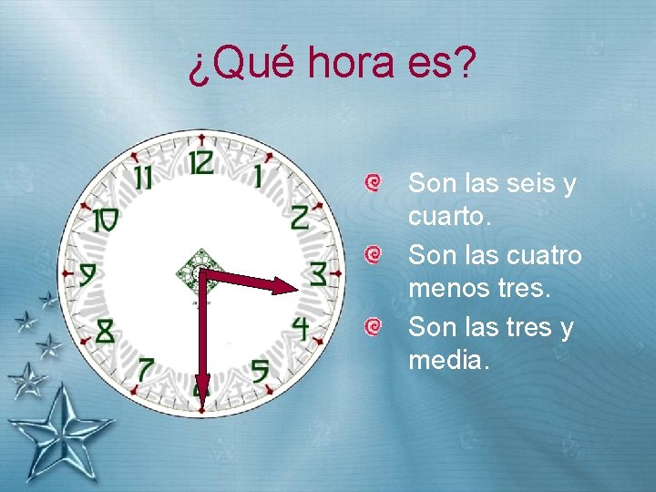 ¿Qué hora es? Son las seis y cuarto. Son las cuatro menos tres. Son
