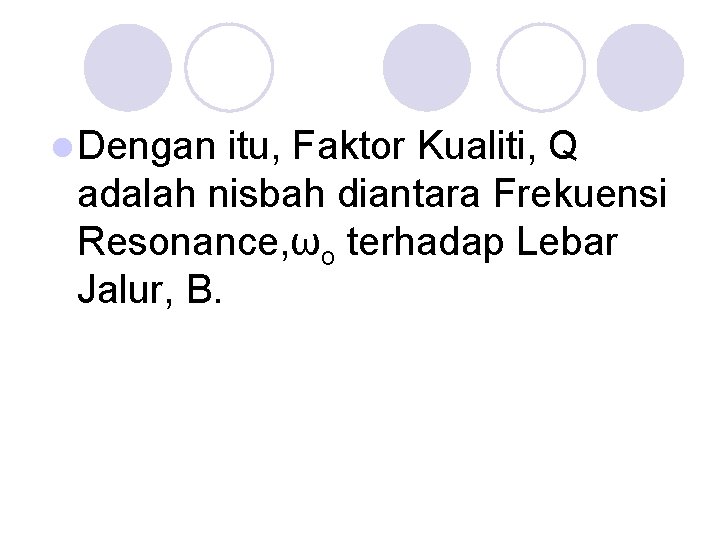 l Dengan itu, Faktor Kualiti, Q adalah nisbah diantara Frekuensi Resonance, ωo terhadap Lebar