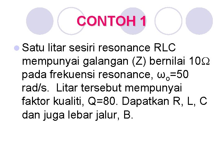 CONTOH 1 l Satu litar sesiri resonance RLC mempunyai galangan (Z) bernilai 10 pada
