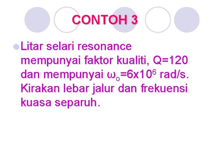CONTOH 3 l Litar selari resonance mempunyai faktor kualiti, Q=120 dan mempunyai ωo=6 x