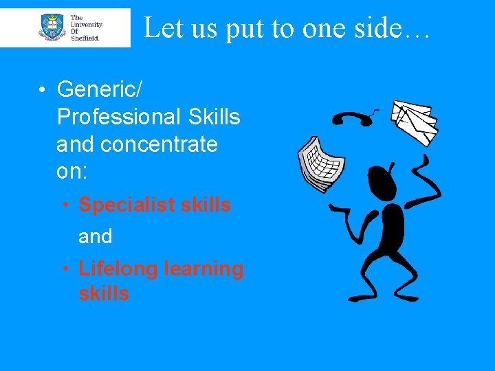 Let us put to one side… • Generic/ Professional Skills and concentrate on: •