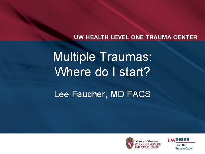 Multiple Traumas: Where do I start? Lee Faucher, MD FACS 