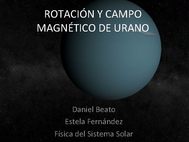 ROTACIÓN Y CAMPO MAGNÉTICO DE URANO Daniel Beato Estela Fernández Física del Sistema Solar